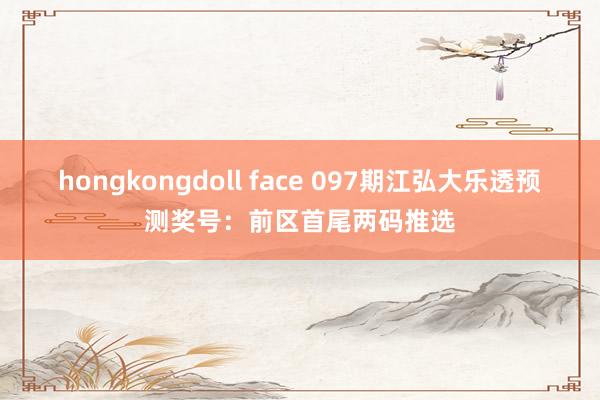 hongkongdoll face 097期江弘大乐透预测奖号：前区首尾两码推选