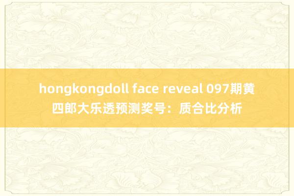 hongkongdoll face reveal 097期黄四郎大乐透预测奖号：质合比分析