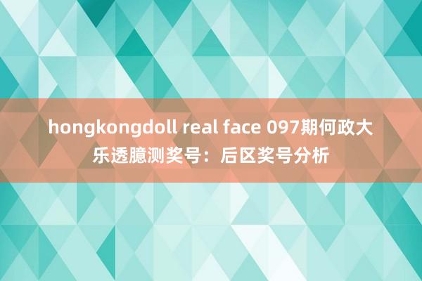 hongkongdoll real face 097期何政大乐透臆测奖号：后区奖号分析