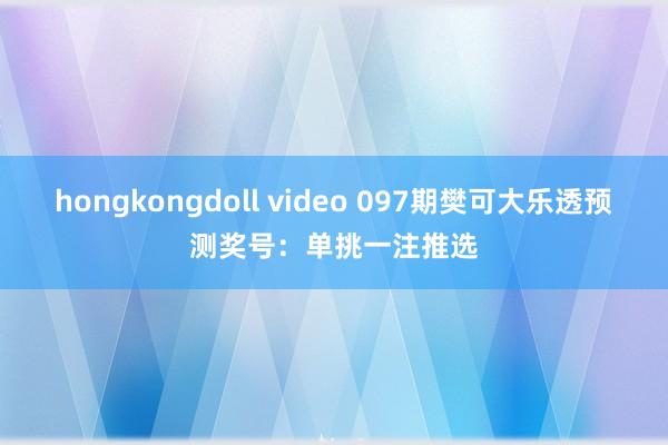 hongkongdoll video 097期樊可大乐透预测奖号：单挑一注推选