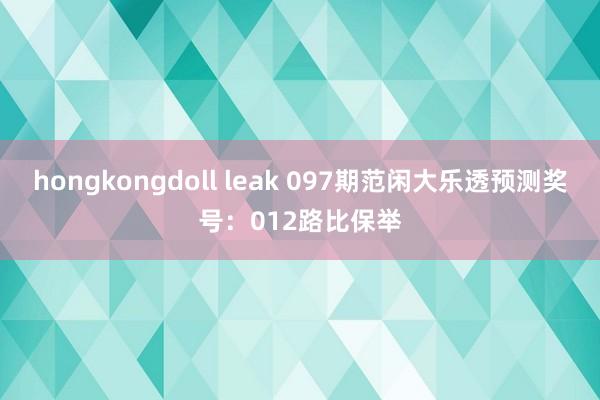 hongkongdoll leak 097期范闲大乐透预测奖号：012路比保举