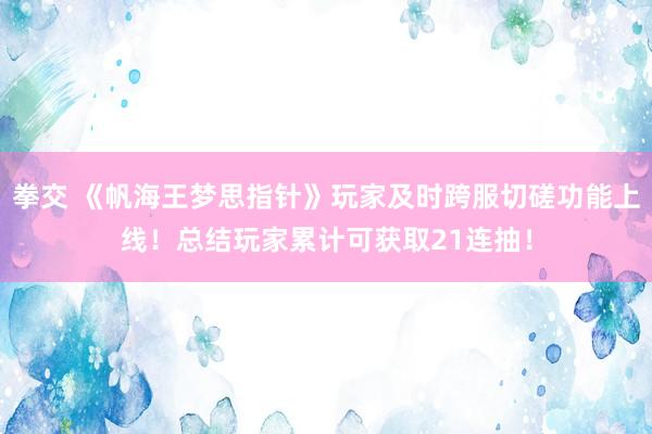 拳交 《帆海王梦思指针》玩家及时跨服切磋功能上线！总结玩家累计可获取21连抽！