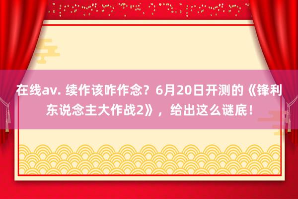 在线av. 续作该咋作念？6月20日开测的《锋利东说念主大作战2》，给出这么谜底！