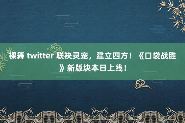 裸舞 twitter 联袂灵宠，建立四方！《口袋战胜》新版块本日上线！