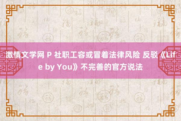 激情文学网 P 社职工容或冒着法律风险 反驳《Life by You》不完善的官方说法