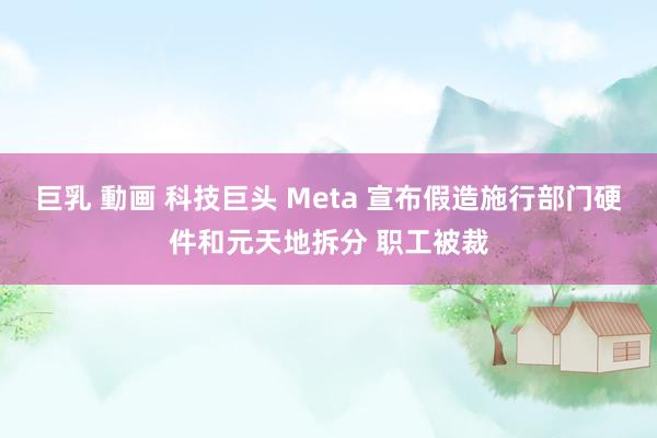 巨乳 動画 科技巨头 Meta 宣布假造施行部门硬件和元天地拆分 职工被裁