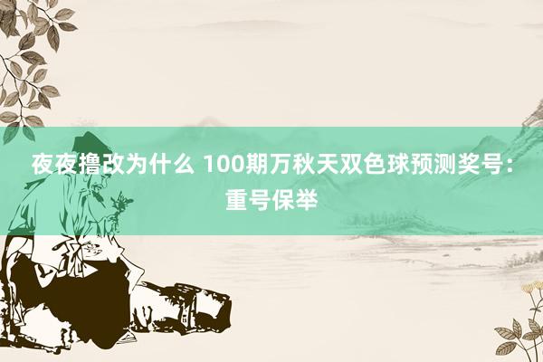 夜夜撸改为什么 100期万秋天双色球预测奖号：重号保举