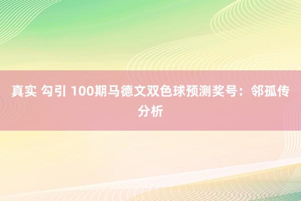 真实 勾引 100期马德文双色球预测奖号：邻孤传分析