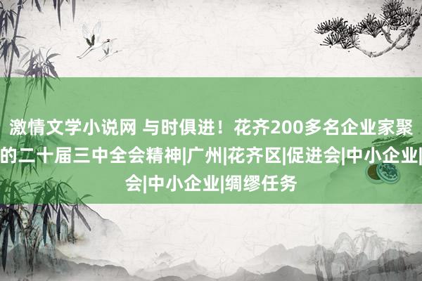 激情文学小说网 与时俱进！花齐200多名企业家聚合学习党的二十届三中全会精神|广州|花齐区|促进会|中小企业|绸缪任务