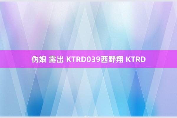 伪娘 露出 KTRD039西野翔 KTRD