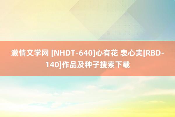 激情文学网 [NHDT-640]心有花 衷心実[RBD-140]作品及种子搜索下载