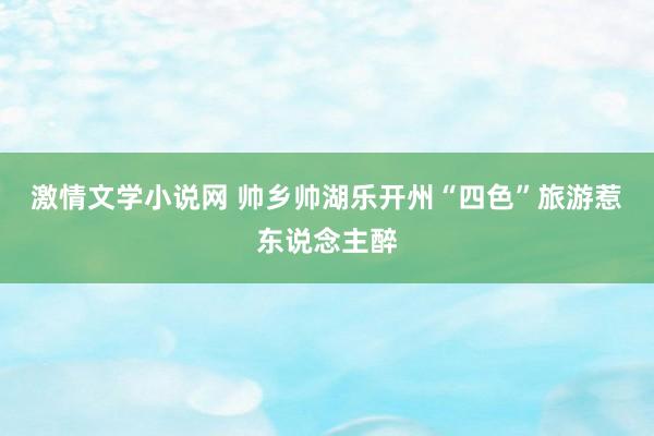 激情文学小说网 帅乡帅湖乐开州“四色”旅游惹东说念主醉