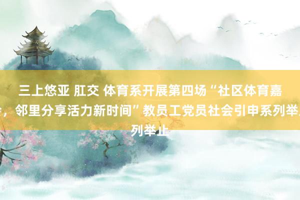 三上悠亚 肛交 体育系开展第四场“社区体育嘉会，邻里分享活力新时间”教员工党员社会引申系列举止