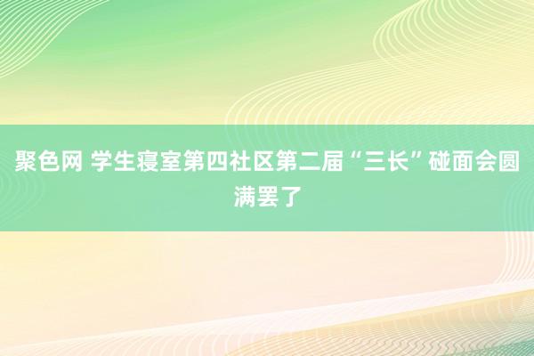 聚色网 学生寝室第四社区第二届“三长”碰面会圆满罢了