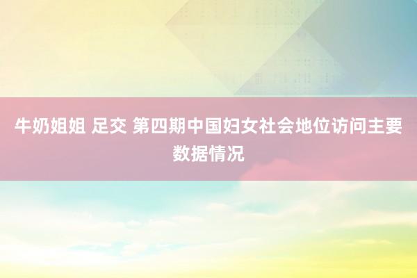 牛奶姐姐 足交 第四期中国妇女社会地位访问主要数据情况