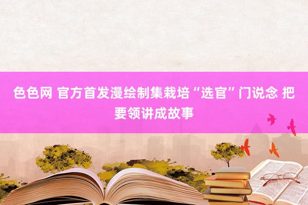 色色网 官方首发漫绘制集栽培“选官”门说念 把要领讲成故事