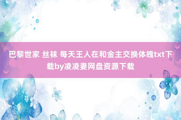 巴黎世家 丝袜 每天王人在和金主交换体魄txt下载by凌凌妻网盘资源下载