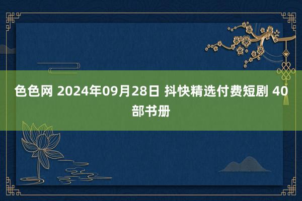 色色网 2024年09月28日 抖快精选付费短剧 40部书册